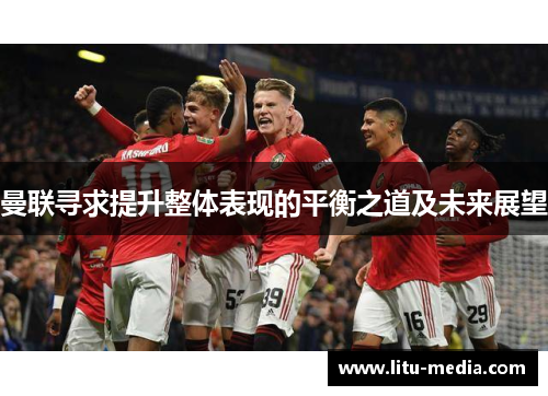 曼联寻求提升整体表现的平衡之道及未来展望