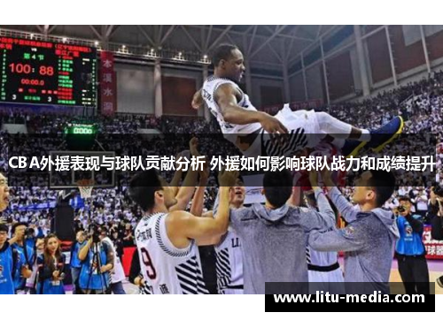 CBA外援表现与球队贡献分析 外援如何影响球队战力和成绩提升