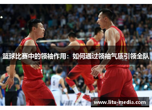 篮球比赛中的领袖作用：如何通过领袖气质引领全队